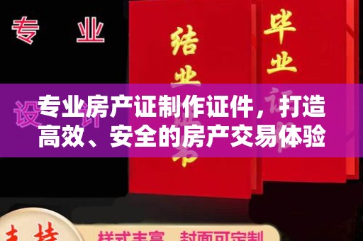 色达专业房产证制作证件，打造高效、安全的房产交易体验