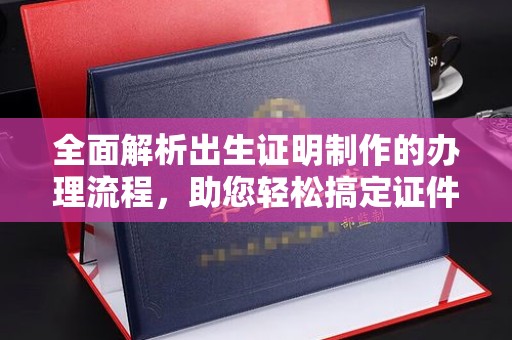 色达全面解析出生证明制作的办理流程，助您轻松搞定证件办理