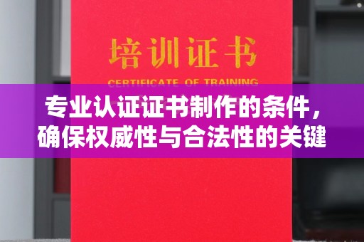 色达专业认证证书制作的条件，确保权威性与合法性的关键要素