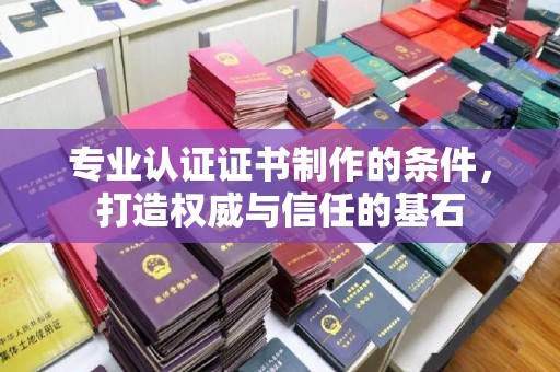 色达专业认证证书制作的条件，打造权威与信任的基石