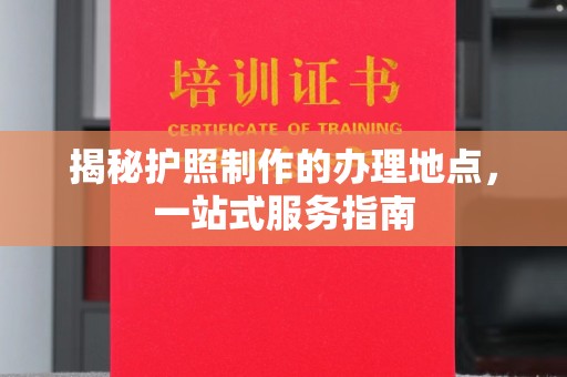 色达揭秘护照制作的办理地点，一站式服务指南